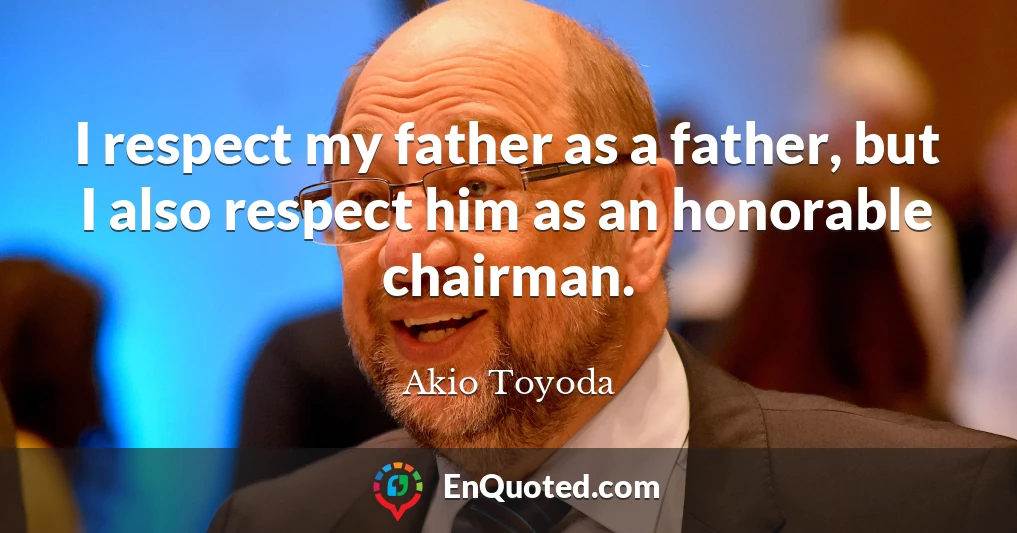 I respect my father as a father, but I also respect him as an honorable chairman.