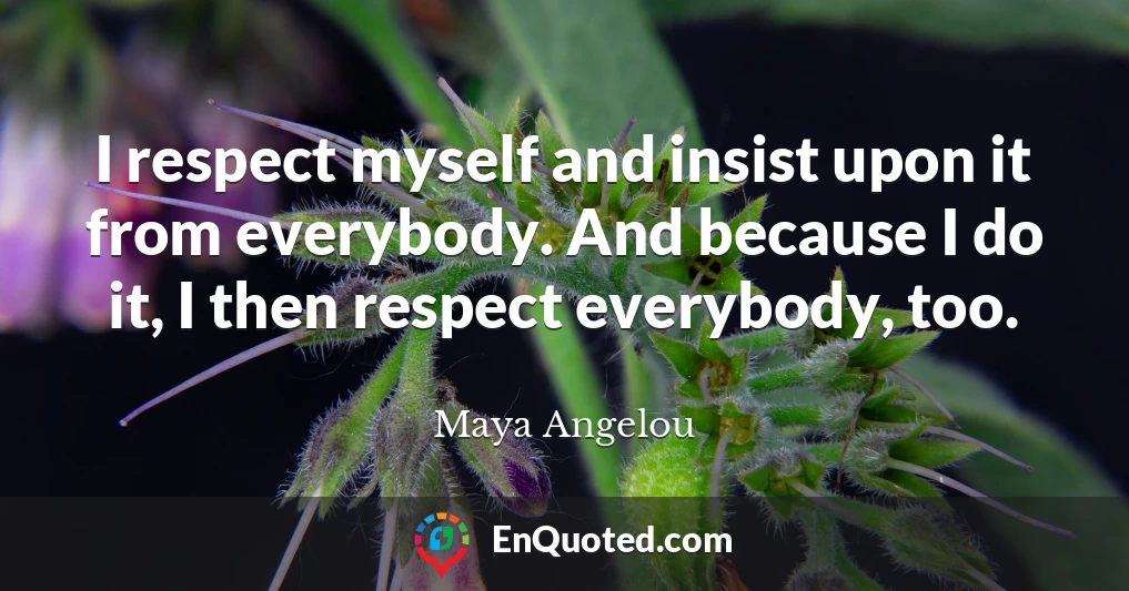I respect myself and insist upon it from everybody. And because I do it, I then respect everybody, too.
