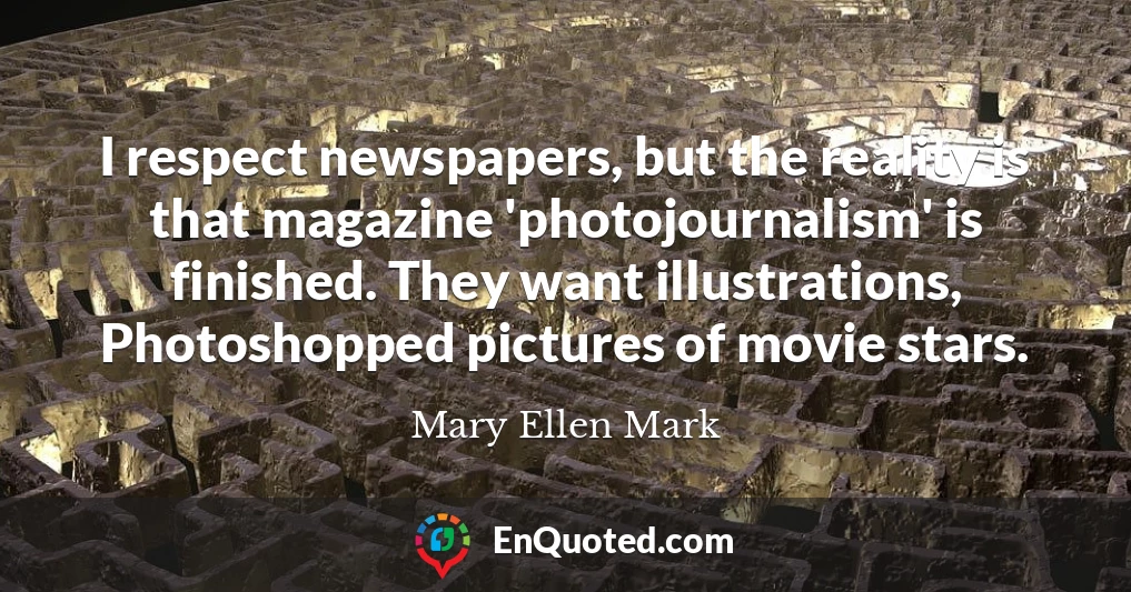 I respect newspapers, but the reality is that magazine 'photojournalism' is finished. They want illustrations, Photoshopped pictures of movie stars.
