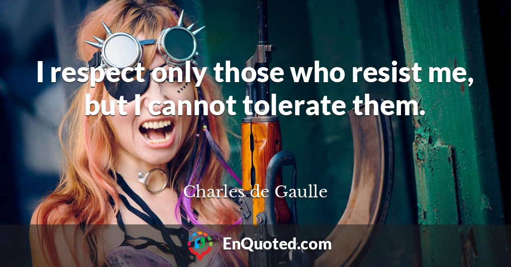 I respect only those who resist me, but I cannot tolerate them.
