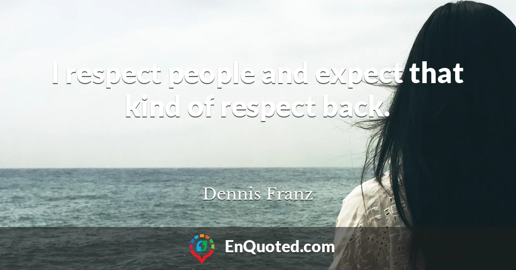 I respect people and expect that kind of respect back.