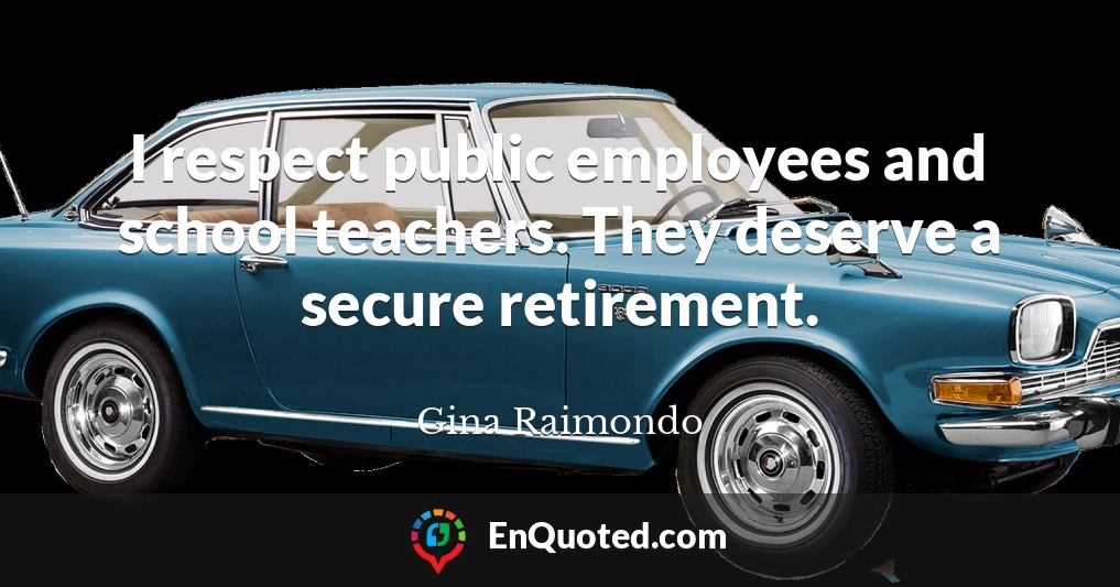 I respect public employees and school teachers. They deserve a secure retirement.