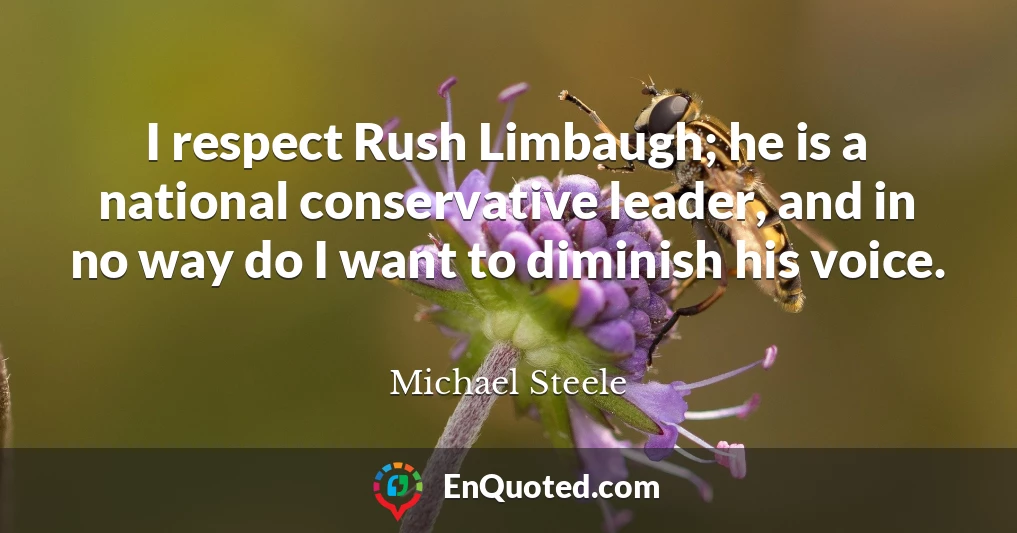 I respect Rush Limbaugh; he is a national conservative leader, and in no way do I want to diminish his voice.