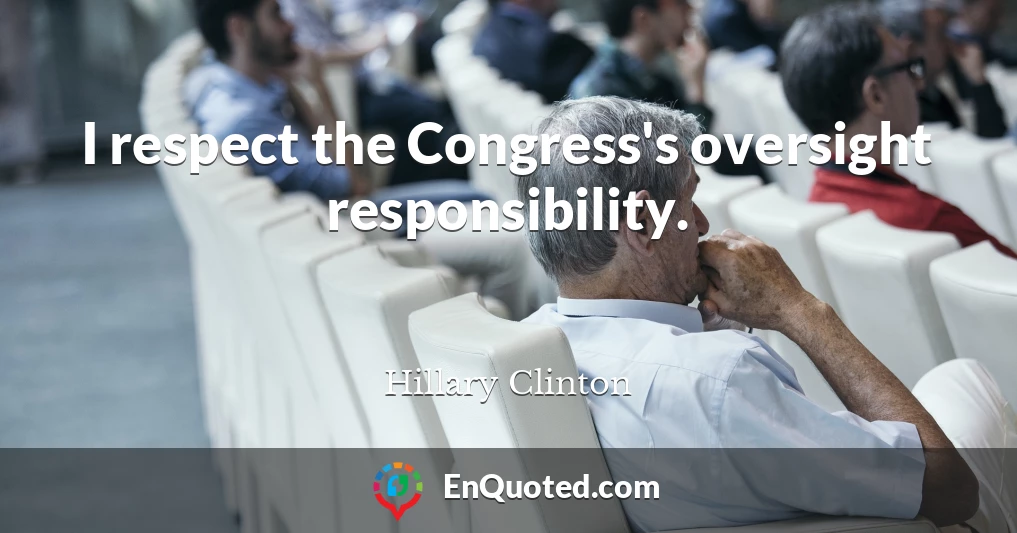 I respect the Congress's oversight responsibility.