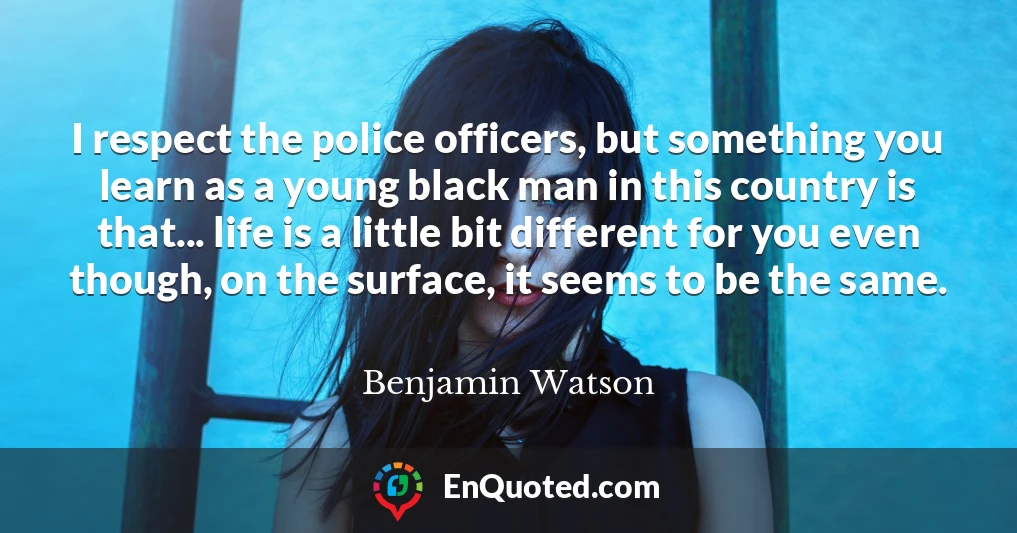 I respect the police officers, but something you learn as a young black man in this country is that... life is a little bit different for you even though, on the surface, it seems to be the same.