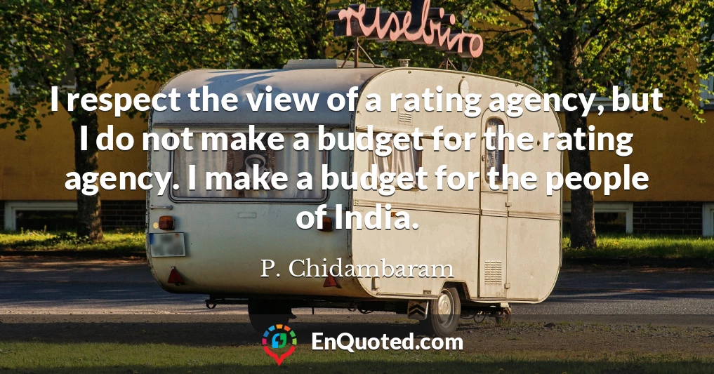 I respect the view of a rating agency, but I do not make a budget for the rating agency. I make a budget for the people of India.