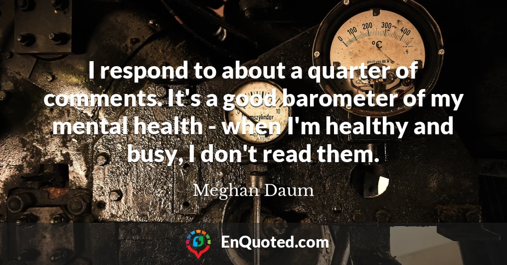 I respond to about a quarter of comments. It's a good barometer of my mental health - when I'm healthy and busy, I don't read them.