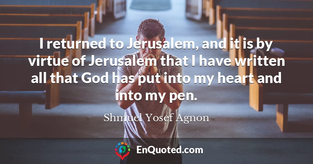 I returned to Jerusalem, and it is by virtue of Jerusalem that I have written all that God has put into my heart and into my pen.