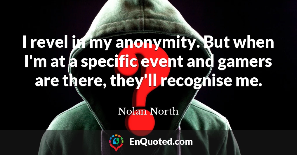 I revel in my anonymity. But when I'm at a specific event and gamers are there, they'll recognise me.