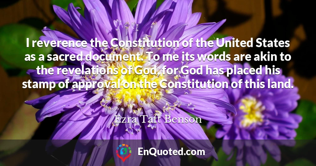 I reverence the Constitution of the United States as a sacred document. To me its words are akin to the revelations of God, for God has placed his stamp of approval on the Constitution of this land.
