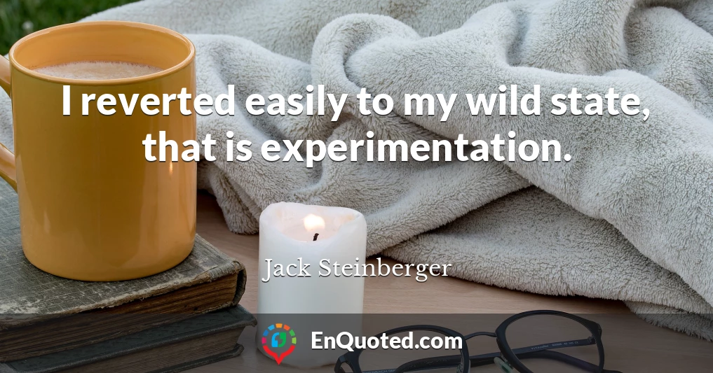 I reverted easily to my wild state, that is experimentation.