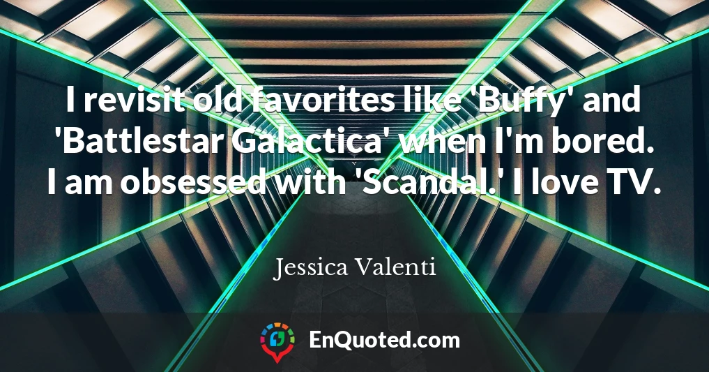 I revisit old favorites like 'Buffy' and 'Battlestar Galactica' when I'm bored. I am obsessed with 'Scandal.' I love TV.