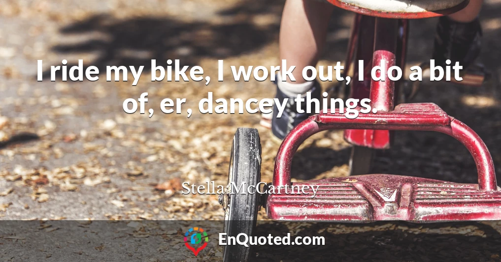 I ride my bike, I work out, I do a bit of, er, dancey things.