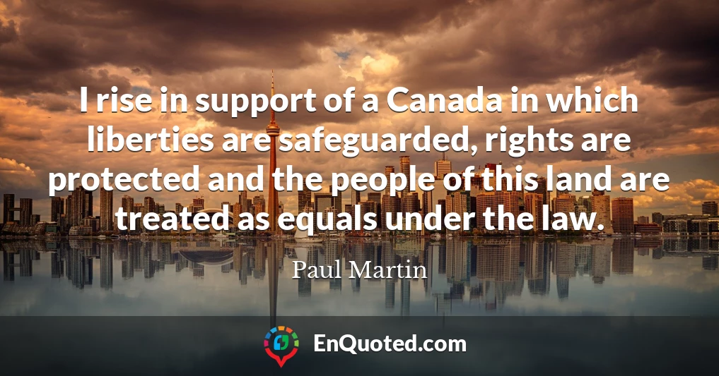 I rise in support of a Canada in which liberties are safeguarded, rights are protected and the people of this land are treated as equals under the law.