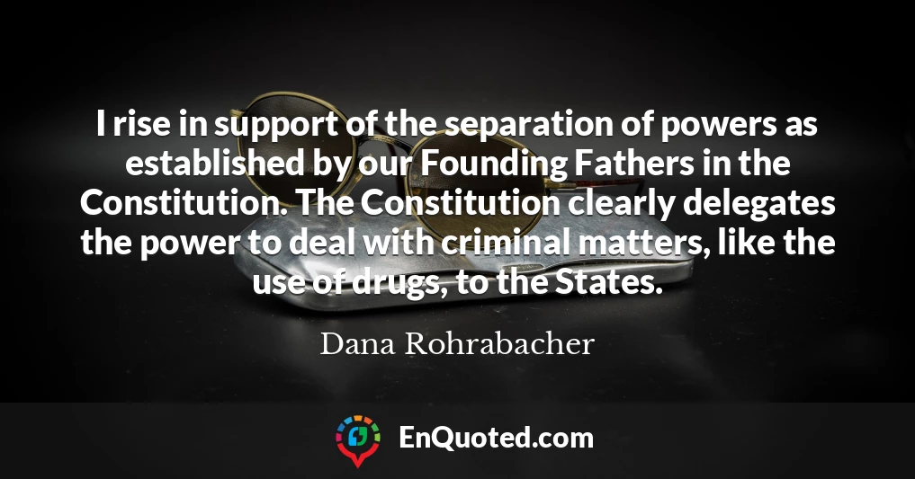 I rise in support of the separation of powers as established by our Founding Fathers in the Constitution. The Constitution clearly delegates the power to deal with criminal matters, like the use of drugs, to the States.