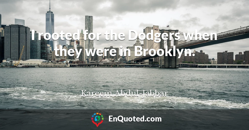 I rooted for the Dodgers when they were in Brooklyn.
