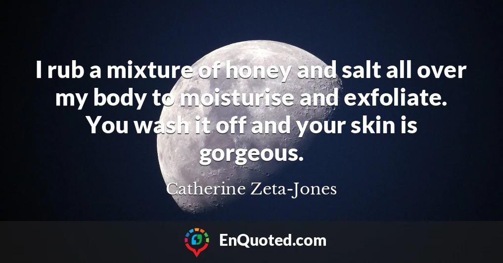 I rub a mixture of honey and salt all over my body to moisturise and exfoliate. You wash it off and your skin is gorgeous.