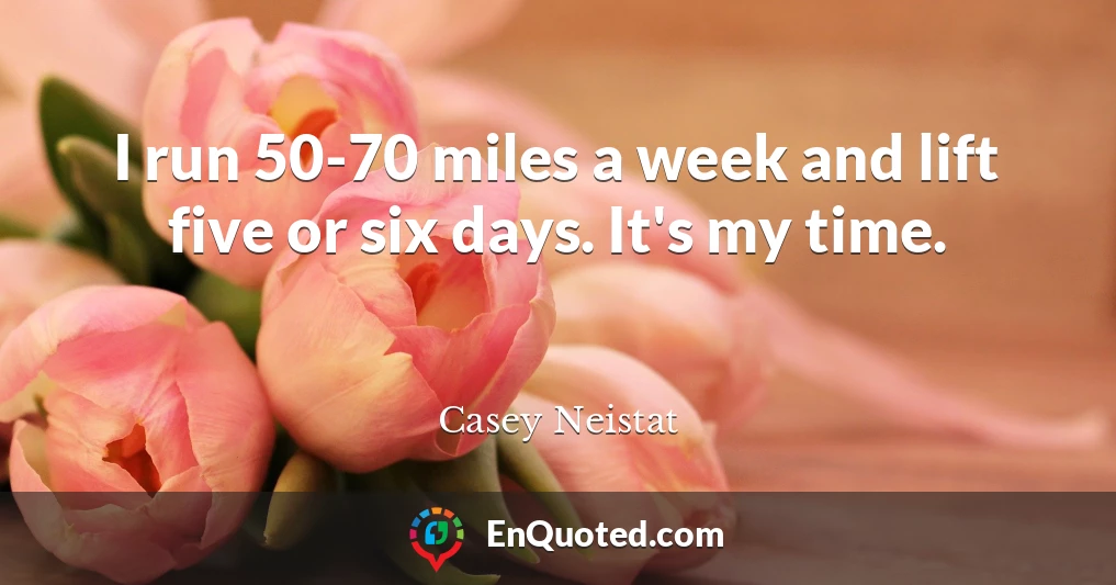 I run 50-70 miles a week and lift five or six days. It's my time.