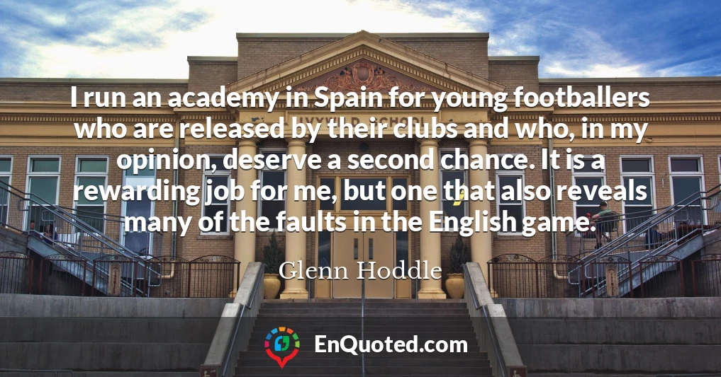 I run an academy in Spain for young footballers who are released by their clubs and who, in my opinion, deserve a second chance. It is a rewarding job for me, but one that also reveals many of the faults in the English game.