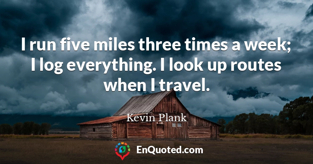 I run five miles three times a week; I log everything. I look up routes when I travel.