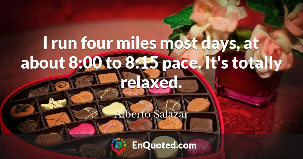 I run four miles most days, at about 8:00 to 8:15 pace. It's totally relaxed.