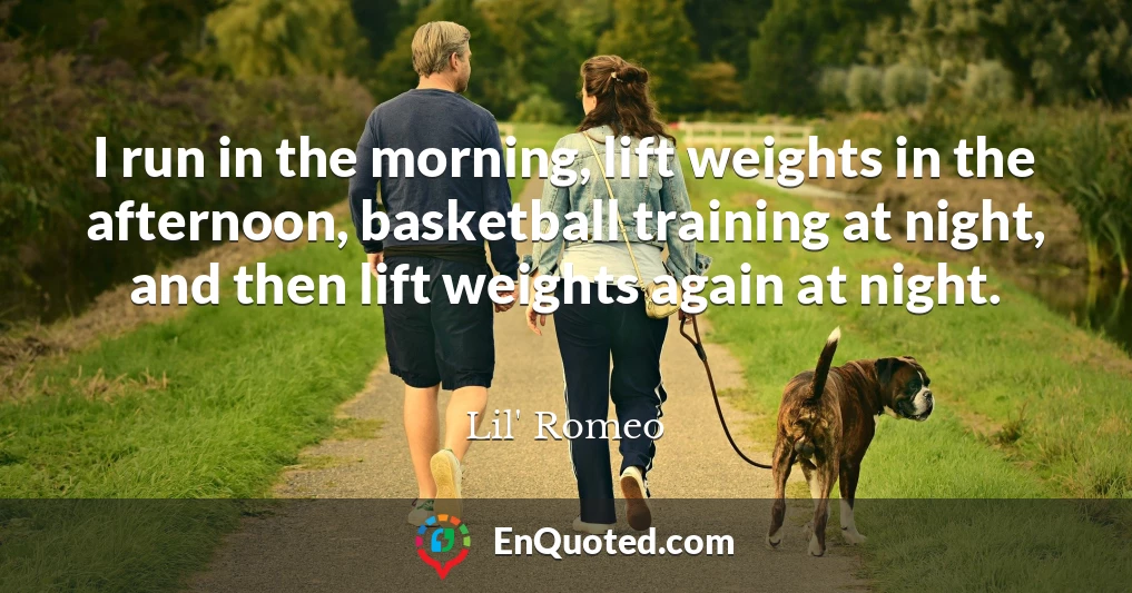 I run in the morning, lift weights in the afternoon, basketball training at night, and then lift weights again at night.