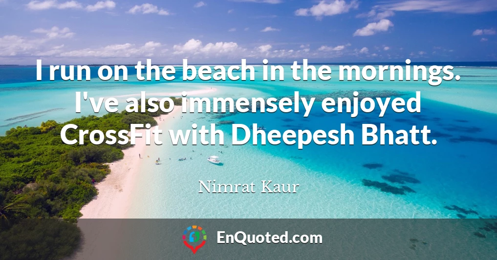 I run on the beach in the mornings. I've also immensely enjoyed CrossFit with Dheepesh Bhatt.