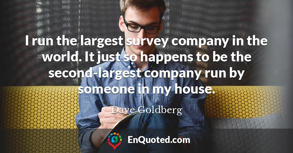 I run the largest survey company in the world. It just so happens to be the second-largest company run by someone in my house.