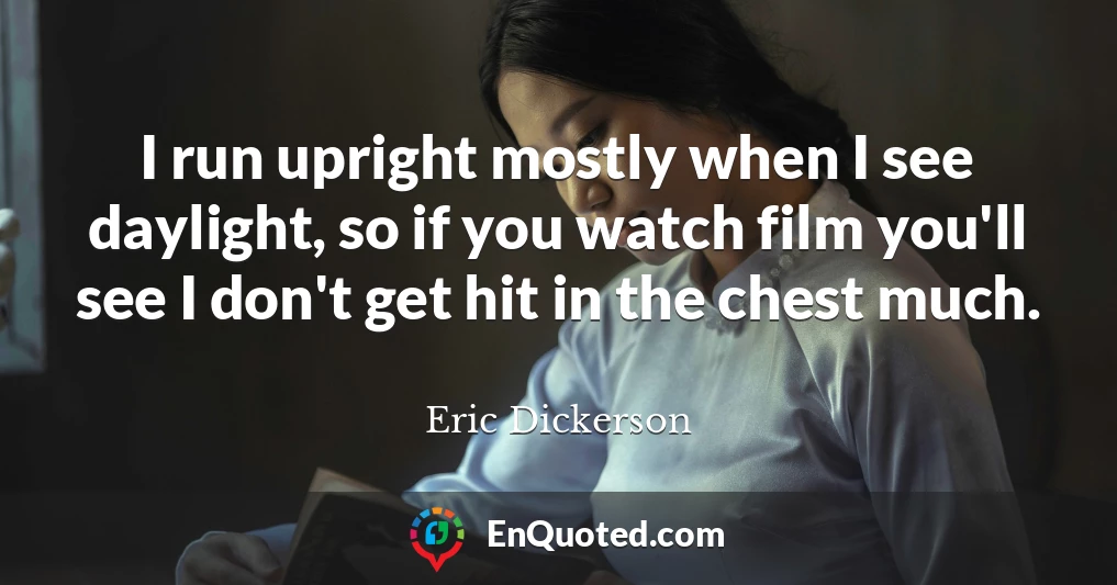 I run upright mostly when I see daylight, so if you watch film you'll see I don't get hit in the chest much.