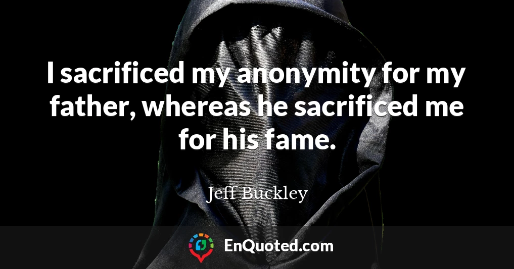 I sacrificed my anonymity for my father, whereas he sacrificed me for his fame.