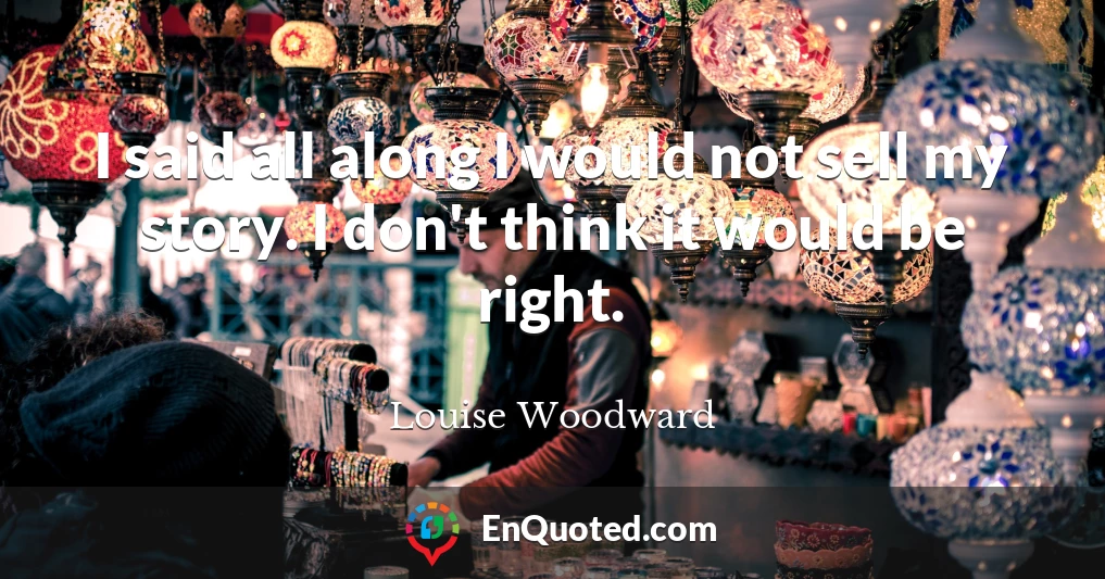 I said all along I would not sell my story. I don't think it would be right.