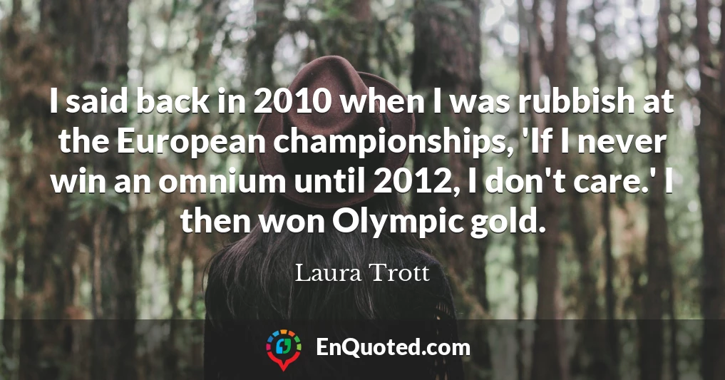 I said back in 2010 when I was rubbish at the European championships, 'If I never win an omnium until 2012, I don't care.' I then won Olympic gold.