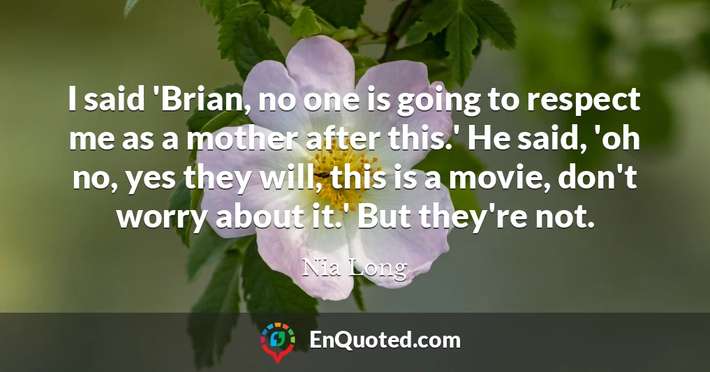 I said 'Brian, no one is going to respect me as a mother after this.' He said, 'oh no, yes they will, this is a movie, don't worry about it.' But they're not.