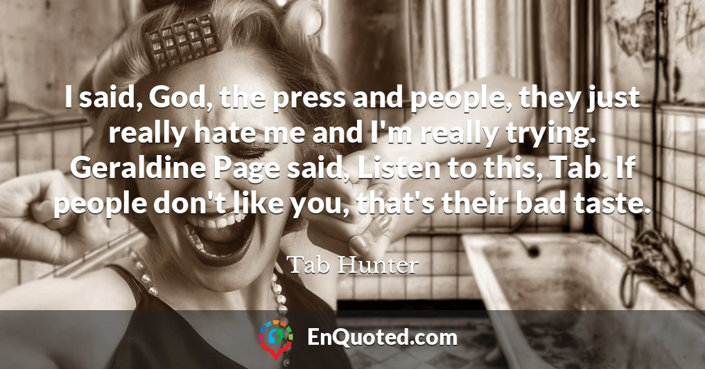 I said, God, the press and people, they just really hate me and I'm really trying. Geraldine Page said, Listen to this, Tab. If people don't like you, that's their bad taste.