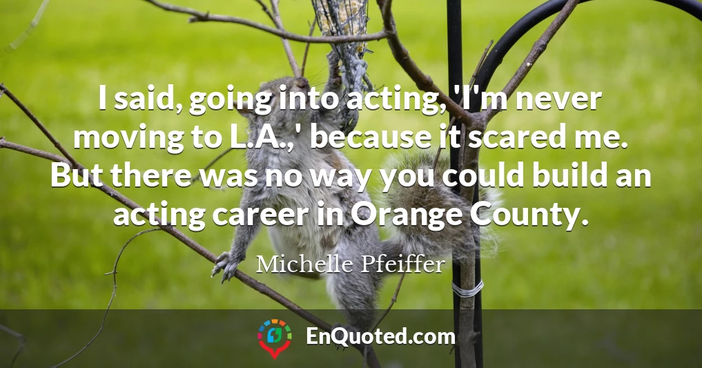I said, going into acting, 'I'm never moving to L.A.,' because it scared me. But there was no way you could build an acting career in Orange County.