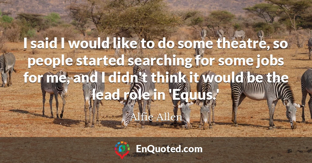 I said I would like to do some theatre, so people started searching for some jobs for me, and I didn't think it would be the lead role in 'Equus.'