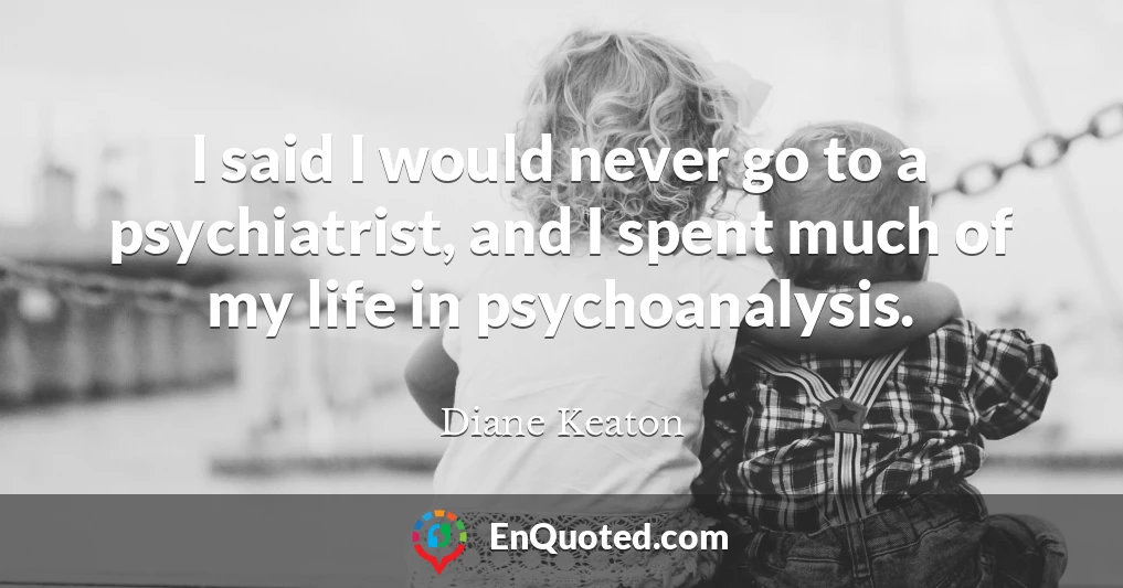 I said I would never go to a psychiatrist, and I spent much of my life in psychoanalysis.