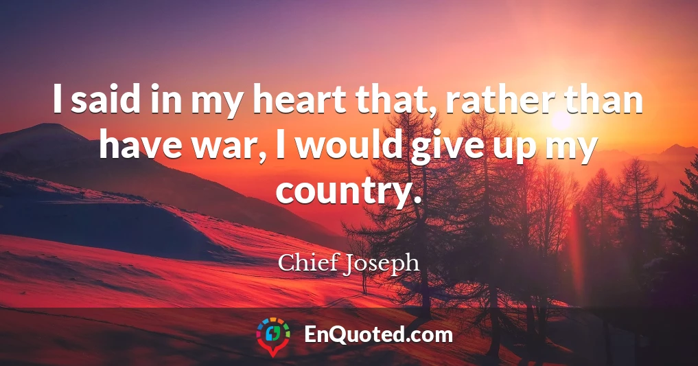 I said in my heart that, rather than have war, I would give up my country.