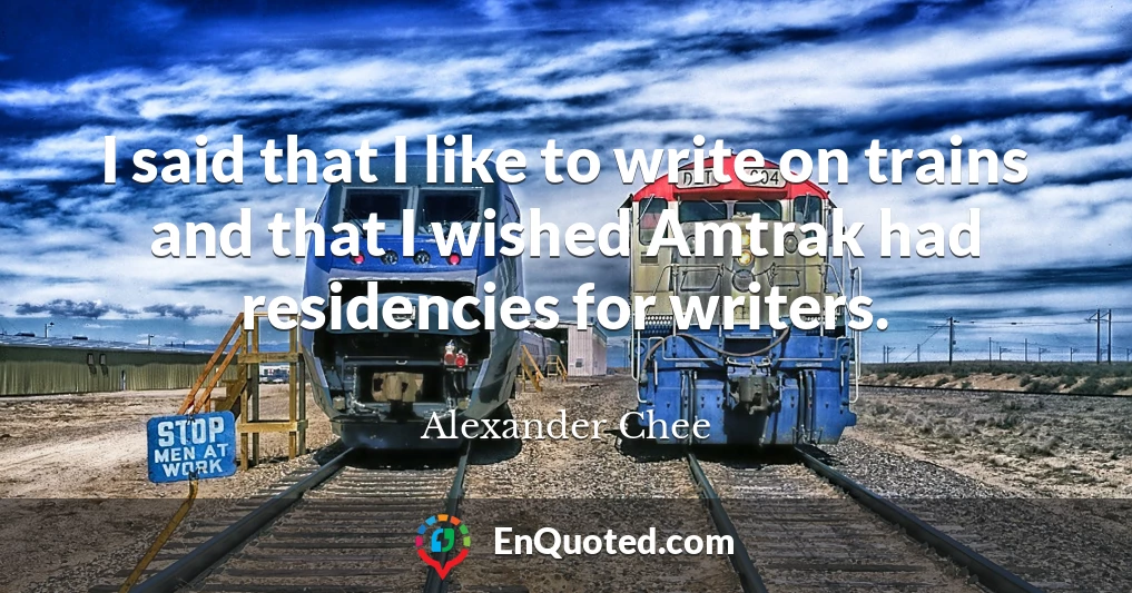I said that I like to write on trains and that I wished Amtrak had residencies for writers.