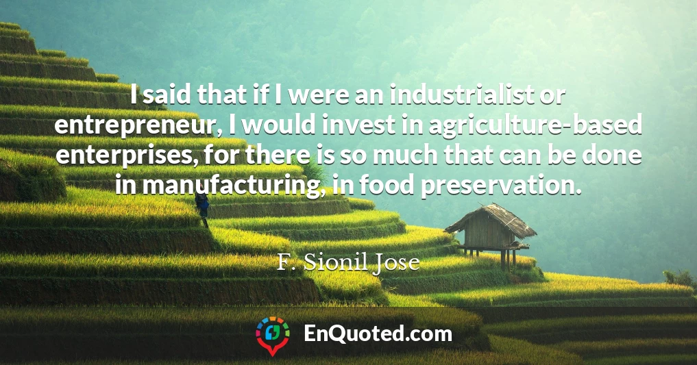 I said that if I were an industrialist or entrepreneur, I would invest in agriculture-based enterprises, for there is so much that can be done in manufacturing, in food preservation.