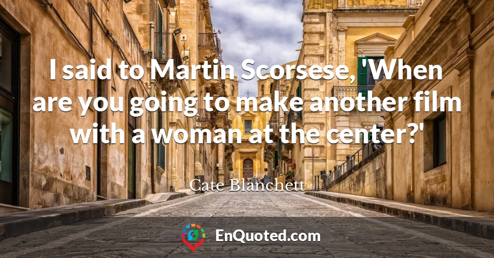 I said to Martin Scorsese, 'When are you going to make another film with a woman at the center?'