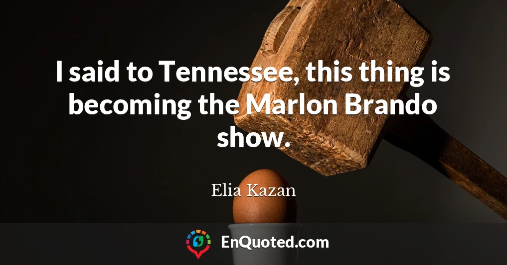 I said to Tennessee, this thing is becoming the Marlon Brando show.