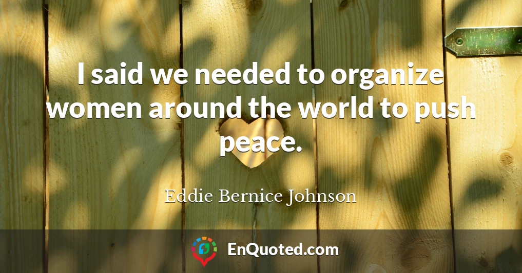I said we needed to organize women around the world to push peace.