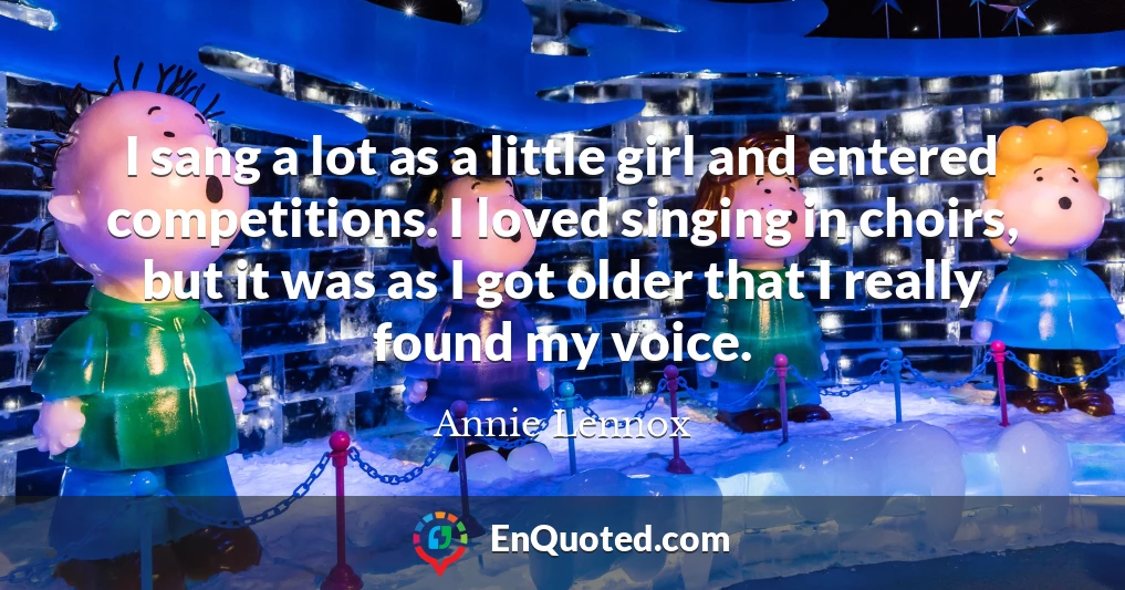 I sang a lot as a little girl and entered competitions. I loved singing in choirs, but it was as I got older that I really found my voice.