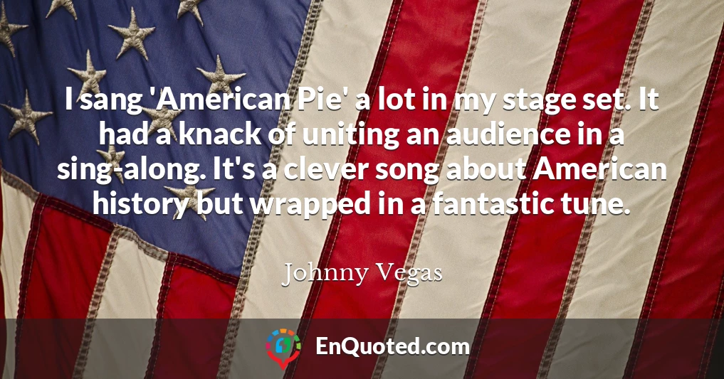 I sang 'American Pie' a lot in my stage set. It had a knack of uniting an audience in a sing-along. It's a clever song about American history but wrapped in a fantastic tune.