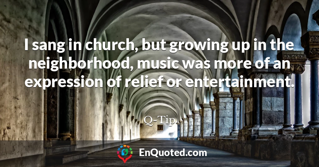 I sang in church, but growing up in the neighborhood, music was more of an expression of relief or entertainment.