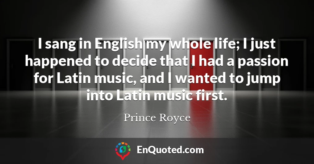 I sang in English my whole life; I just happened to decide that I had a passion for Latin music, and I wanted to jump into Latin music first.