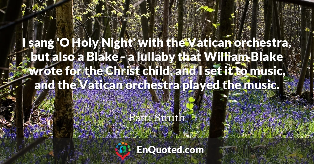 I sang 'O Holy Night' with the Vatican orchestra, but also a Blake - a lullaby that William Blake wrote for the Christ child, and I set it to music, and the Vatican orchestra played the music.