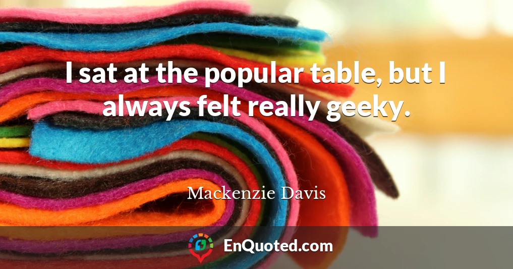 I sat at the popular table, but I always felt really geeky.