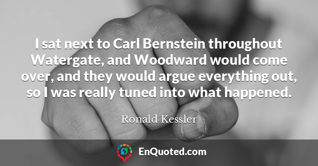 I sat next to Carl Bernstein throughout Watergate, and Woodward would come over, and they would argue everything out, so I was really tuned into what happened.